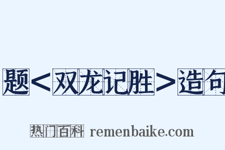题＜双龙记胜＞造句是什么意思的图片